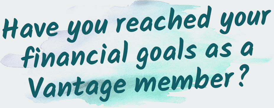 Have you reached your financial goals as a Vantage member?